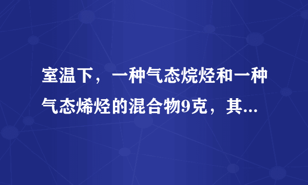 室温下，一种气态烷烃和一种气态烯烃的混合物9克，其密度是相同条件下H 2 密度的11.25倍．当混合物通过足