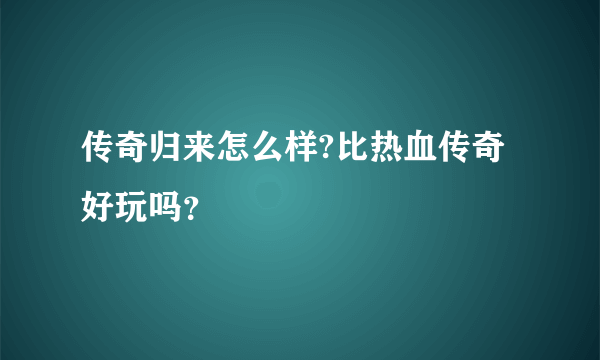 传奇归来怎么样?比热血传奇好玩吗？