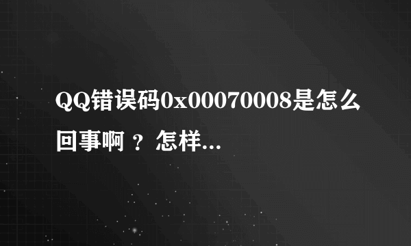 QQ错误码0x00070008是怎么回事啊 ？怎样可以解决有人知道吗？很急！