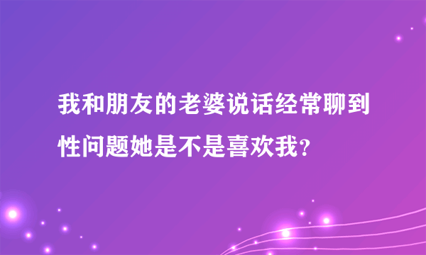 我和朋友的老婆说话经常聊到性问题她是不是喜欢我？