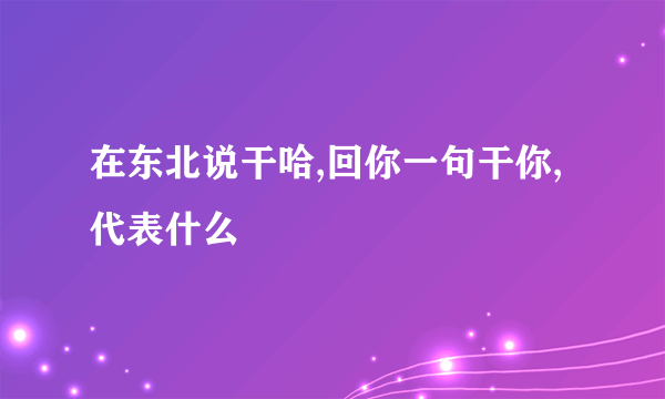 在东北说干哈,回你一句干你,代表什么