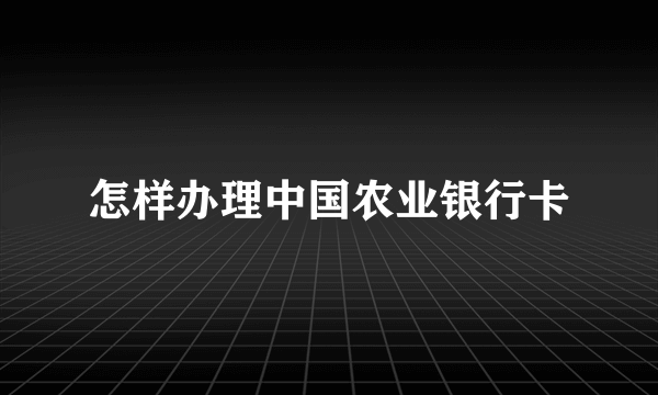 怎样办理中国农业银行卡