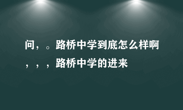 问，。路桥中学到底怎么样啊，，，路桥中学的进来