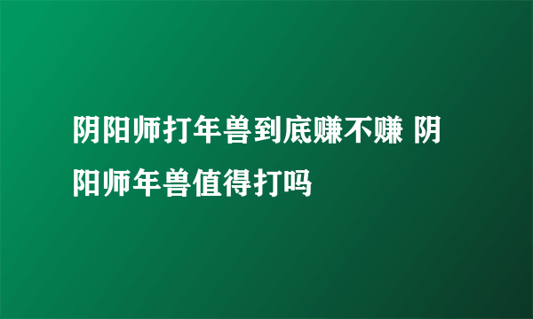 阴阳师打年兽到底赚不赚 阴阳师年兽值得打吗