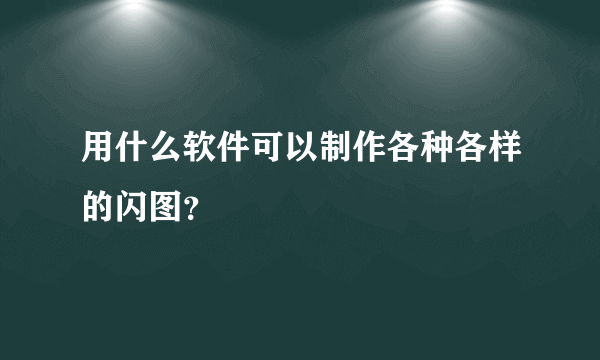 用什么软件可以制作各种各样的闪图？