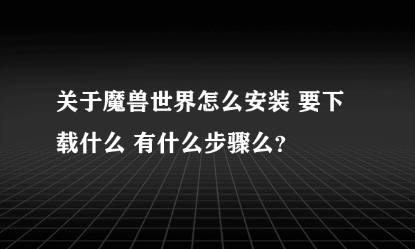 关于魔兽世界怎么安装 要下载什么 有什么步骤么？