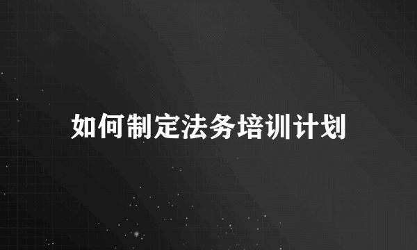 如何制定法务培训计划