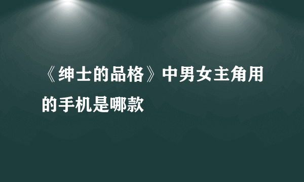 《绅士的品格》中男女主角用的手机是哪款