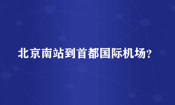 北京南站到首都国际机场？