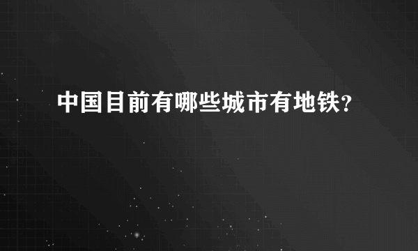 中国目前有哪些城市有地铁？