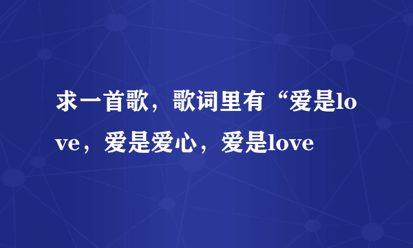 求一首歌，歌词里有“爱是love，爱是爱心，爱是love