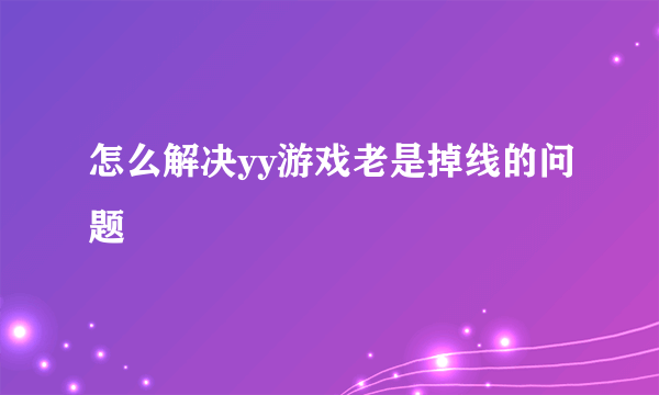 怎么解决yy游戏老是掉线的问题