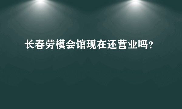 长春劳模会馆现在还营业吗？