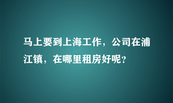 马上要到上海工作，公司在浦江镇，在哪里租房好呢？