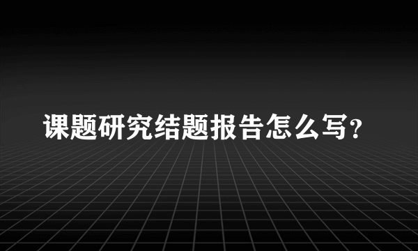 课题研究结题报告怎么写？