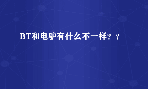 BT和电驴有什么不一样？？