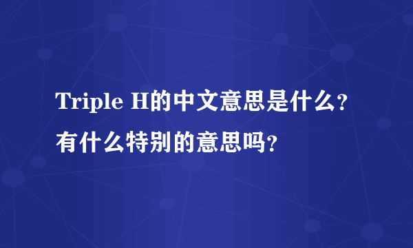 Triple H的中文意思是什么？有什么特别的意思吗？