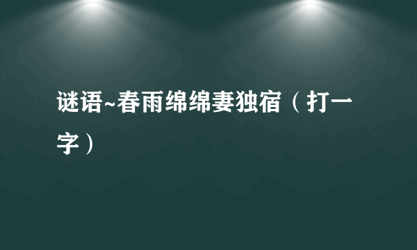 谜语~春雨绵绵妻独宿（打一字）