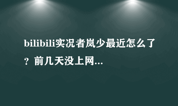 bilibili实况者岚少最近怎么了？前几天没上网不知道发生了什么，貌似火气很大。。。