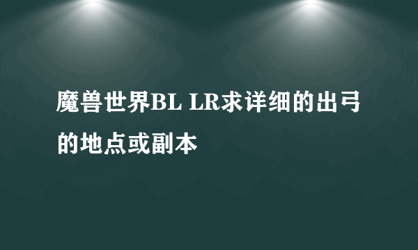 魔兽世界BL LR求详细的出弓的地点或副本