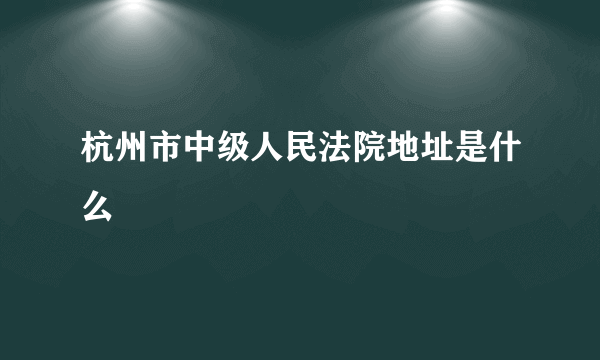 杭州市中级人民法院地址是什么