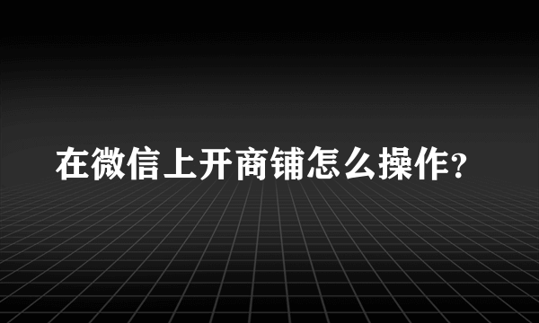 在微信上开商铺怎么操作？