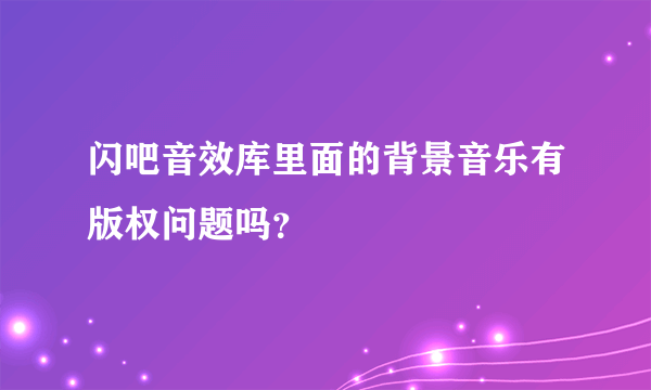 闪吧音效库里面的背景音乐有版权问题吗？