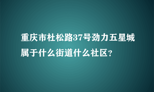 重庆市杜松路37号劲力五星城属于什么街道什么社区？