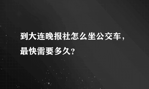 到大连晚报社怎么坐公交车，最快需要多久？