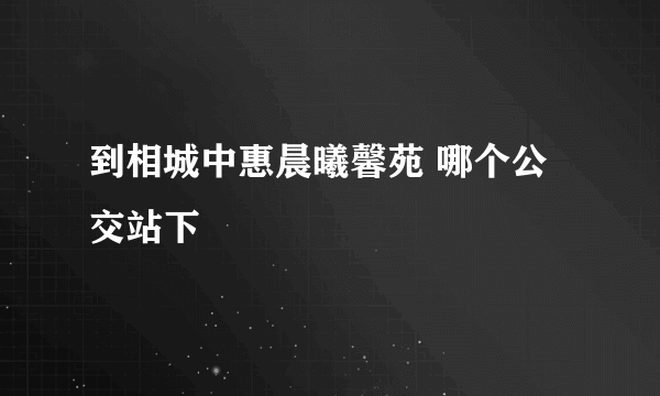 到相城中惠晨曦馨苑 哪个公交站下