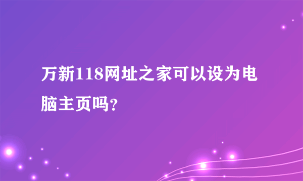 万新118网址之家可以设为电脑主页吗？