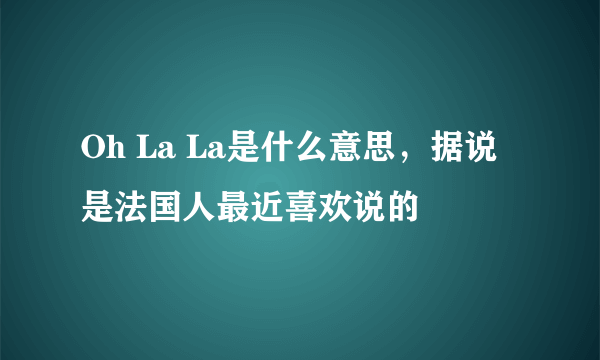 Oh La La是什么意思，据说是法国人最近喜欢说的