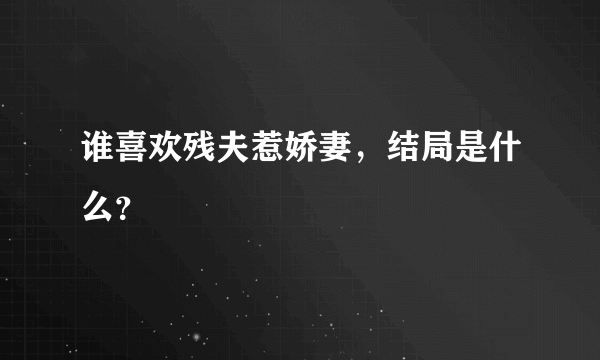 谁喜欢残夫惹娇妻，结局是什么？