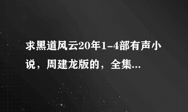 求黑道风云20年1-4部有声小说，周建龙版的，全集打包下载，万分感谢1 0 6 9 0 5 6 2 3 5 @ q q . c o m