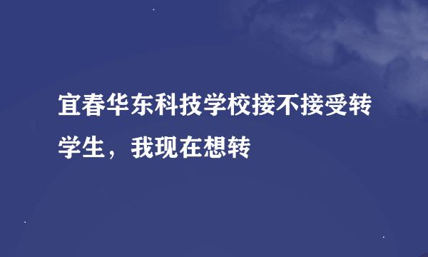 宜春华东科技学校接不接受转学生，我现在想转