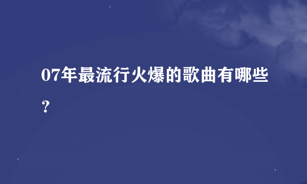 07年最流行火爆的歌曲有哪些？