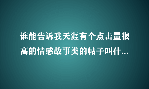 谁能告诉我天涯有个点击量很高的情感故事类的帖子叫什么名字吗，听说闹得很凶，好想看看怎么回事