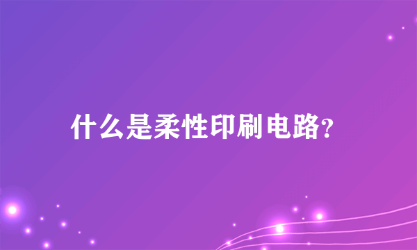 什么是柔性印刷电路？