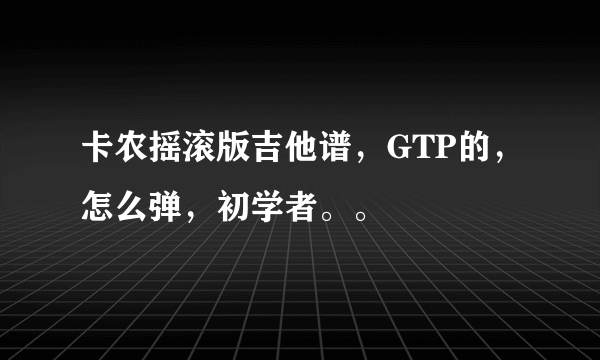 卡农摇滚版吉他谱，GTP的，怎么弹，初学者。。