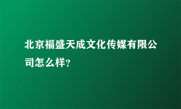 北京福盛天成文化传媒有限公司怎么样？