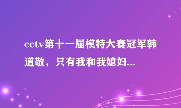 cctv第十一届模特大赛冠军韩道敬，只有我和我媳妇觉得他很挫吗？