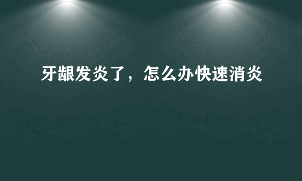 牙龈发炎了，怎么办快速消炎