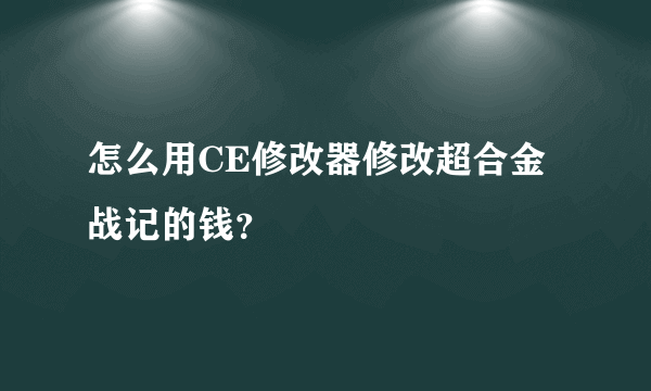 怎么用CE修改器修改超合金战记的钱？