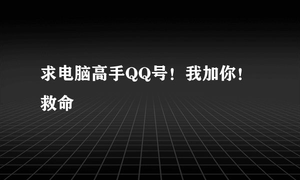 求电脑高手QQ号！我加你！救命