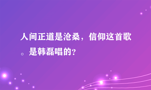 人间正道是沧桑，信仰这首歌。是韩磊唱的？