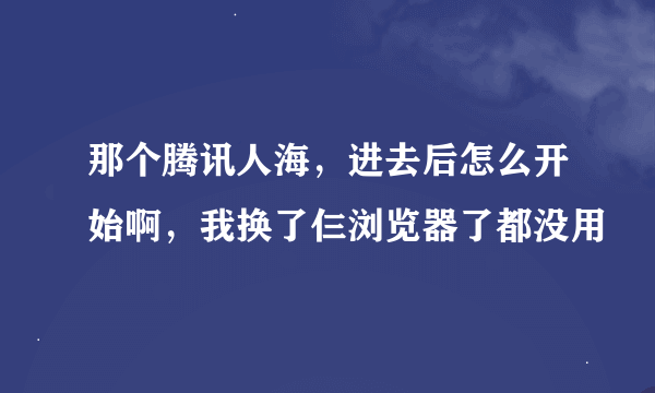 那个腾讯人海，进去后怎么开始啊，我换了仨浏览器了都没用