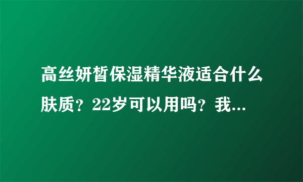 高丝妍皙保湿精华液适合什么肤质？22岁可以用吗？我混合偏油，T区偏油脸颊有点干，有一点点敏感