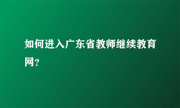 如何进入广东省教师继续教育网？