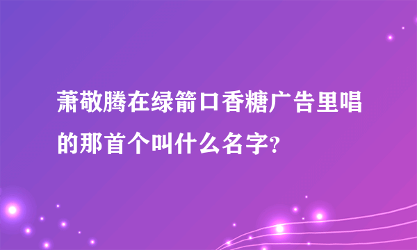 萧敬腾在绿箭口香糖广告里唱的那首个叫什么名字？