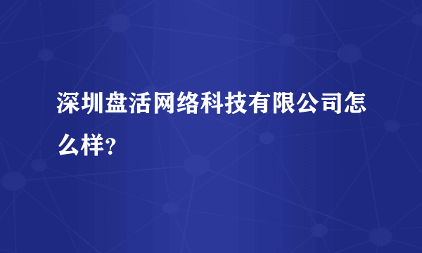 深圳盘活网络科技有限公司怎么样？